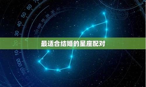 婚姻最吉利的星座配对_婚姻最吉利的星座配对是什么